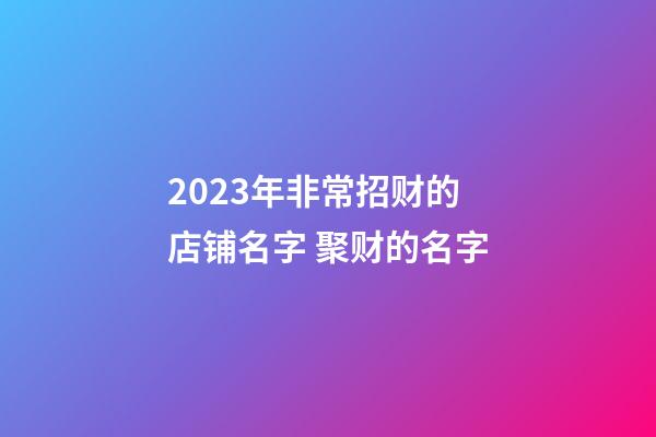 2023年非常招财的店铺名字 聚财的名字-第1张-店铺起名-玄机派